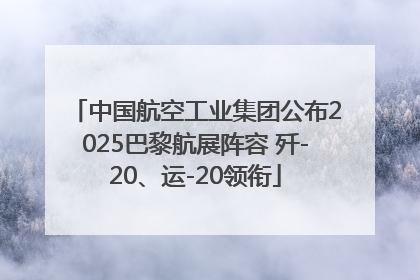 中国航空工业集团公布2025巴黎航展阵容 歼-20、运-20领衔