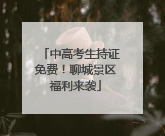 中高考生持证免费！聊城景区福利来袭