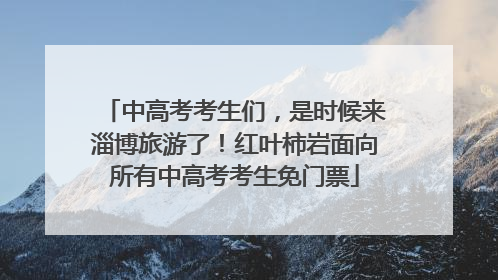 中高考考生们，是时候来淄博旅游了！红叶柿岩面向所有中高考考生免门票