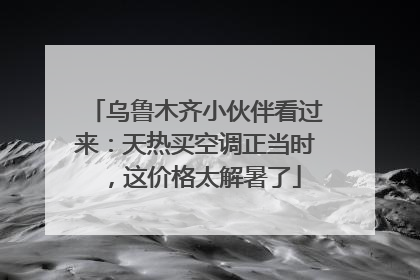 乌鲁木齐小伙伴看过来：天热买空调正当时，这价格太解暑了