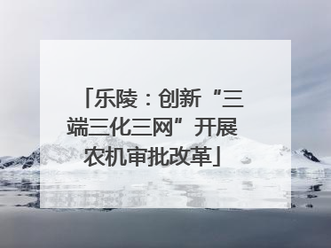 乐陵：创新“三端三化三网”开展农机审批改革
