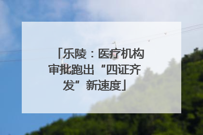 乐陵：医疗机构审批跑出“四证齐发”新速度