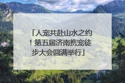 人宠共赴山水之约！第五届济南携宠徒步大会圆满举行