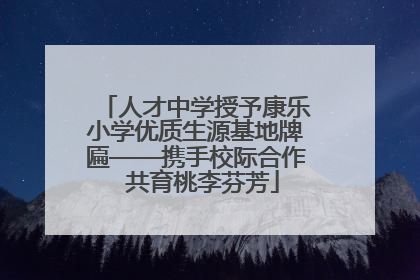 人才中学授予康乐小学优质生源基地牌匾——携手校际合作  共育桃李芬芳
