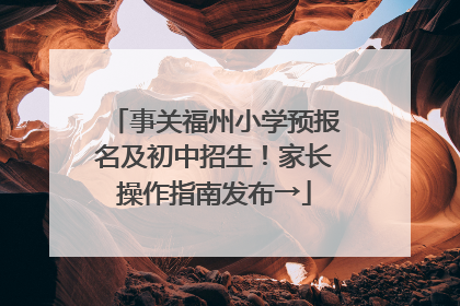事关福州小学预报名及初中招生！家长操作指南发布→