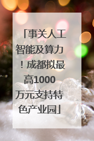 事关人工智能及算力！成都拟最高1000万元支持特色产业园