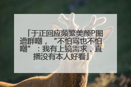 于正回应频繁美颜P图遭群嘲，“不怕骂也不怕嘲”：我有上镜需求，直播没有本人好看