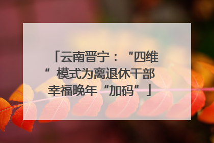云南晋宁：“四维”模式为离退休干部幸福晚年“加码”