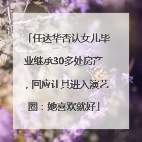 任达华否认女儿毕业继承30多处房产，回应让其进入演艺圈：她喜欢就好