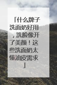 什么牌子洗面奶好用，洗脸像开了美颜！这些洗面奶太懂油皮需求