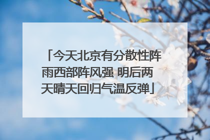 今天北京有分散性阵雨西部阵风强 明后两天晴天回归气温反弹