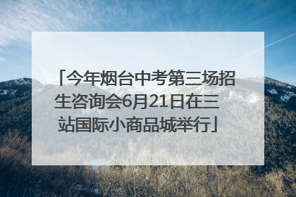 今年烟台中考第三场招生咨询会6月21日在三站国际小商品城举行