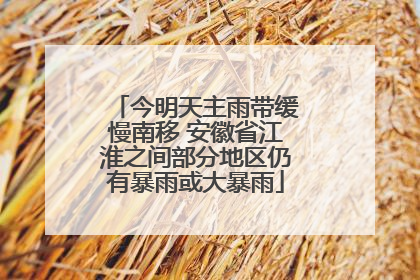今明天主雨带缓慢南移 安徽省江淮之间部分地区仍有暴雨或大暴雨