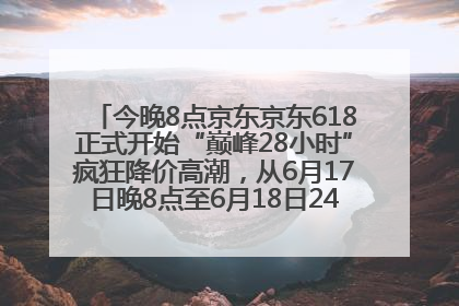 今晚8点京东京东618正式开始“巅峰28小时”疯狂降价高潮，从6月17日晚8点至6月18日24点内最便宜优惠