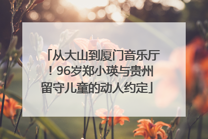 从大山到厦门音乐厅！96岁郑小瑛与贵州留守儿童的动人约定