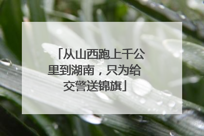 从山西跑上千公里到湖南，只为给交警送锦旗