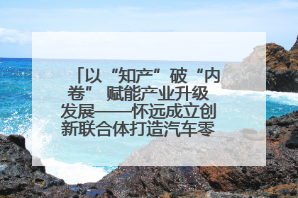 以“知产”破“内卷” 赋能产业升级发展——怀远成立创新联合体打造汽车零部件产业新高地