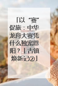 以“赛”促旅：中华龙舟大赛凭什么独宠恩阳？丨古镇焕新记②