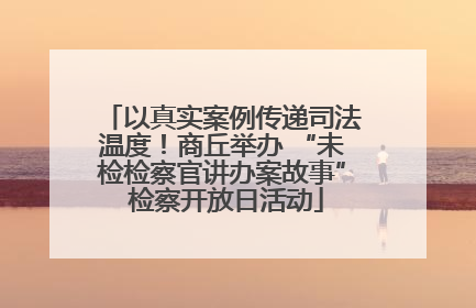 以真实案例传递司法温度！商丘举办 “未检检察官讲办案故事” 检察开放日活动