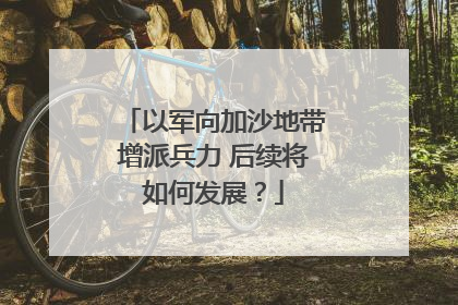 以军向加沙地带增派兵力 后续将如何发展？