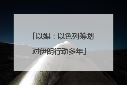以媒：以色列筹划对伊朗行动多年
