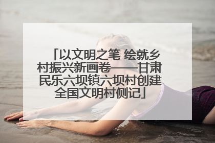 以文明之笔 绘就乡村振兴新画卷——甘肃民乐六坝镇六坝村创建全国文明村侧记