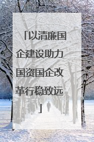 以清廉国企建设助力国资国企改革行稳致远
