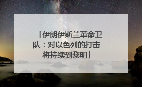 伊朗伊斯兰革命卫队：对以色列的打击将持续到黎明