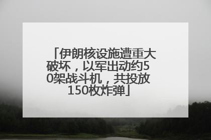 伊朗核设施遭重大破坏，以军出动约50架战斗机，共投放150枚炸弹