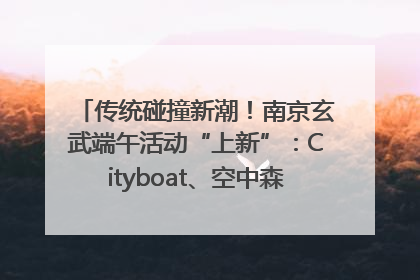 传统碰撞新潮！南京玄武端午活动“上新”：Cityboat、空中森林、骑行市集引热潮