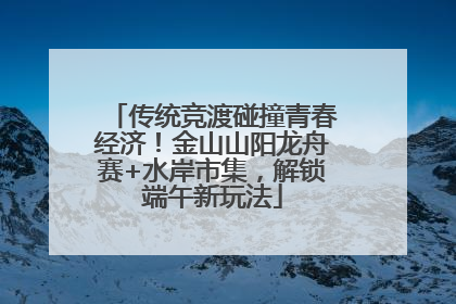 传统竞渡碰撞青春经济！金山山阳龙舟赛+水岸市集，解锁端午新玩法