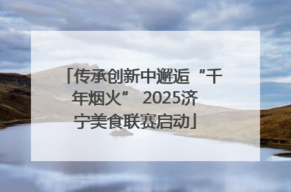 传承创新中邂逅“千年烟火” 2025济宁美食联赛启动
