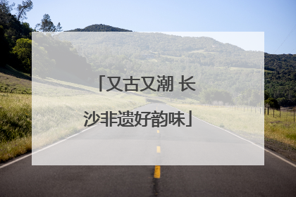 又古又潮 长沙非遗好韵味