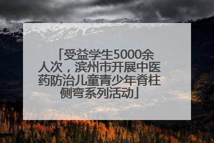 受益学生5000余人次，滨州市开展中医药防治儿童青少年脊柱侧弯系列活动