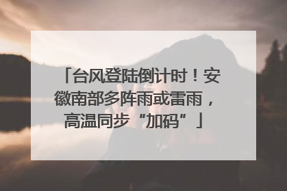 台风登陆倒计时！安徽南部多阵雨或雷雨，高温同步“加码”
