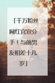 千万粉丝网红官宣分手！与前男友相差十几岁