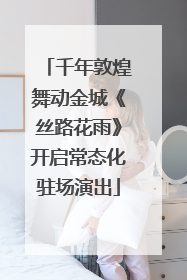千年敦煌舞动金城《丝路花雨》开启常态化驻场演出