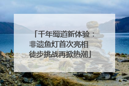 千年蜀道新体验：非遗鱼灯首次亮相 徒步挑战再掀热潮