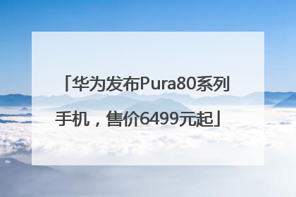 华为发布Pura80系列手机，售价6499元起