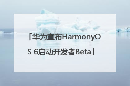 华为宣布HarmonyOS 6启动开发者Beta