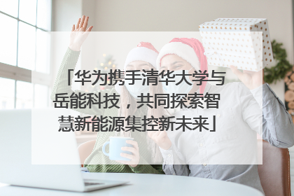 华为携手清华大学与岳能科技，共同探索智慧新能源集控新未来