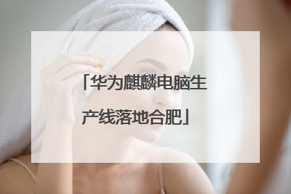 华为麒麟电脑生产线落地合肥