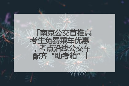 南京公交首推高考生免费乘车优惠，考点沿线公交车配齐“助考箱”