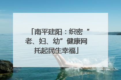 南平建阳：织密“老、妇、幼”健康网托起民生幸福