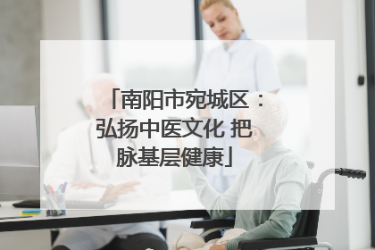 南阳市宛城区：弘扬中医文化 把脉基层健康