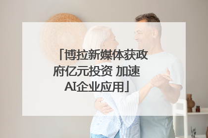博拉新媒体获政府亿元投资 加速AI企业应用