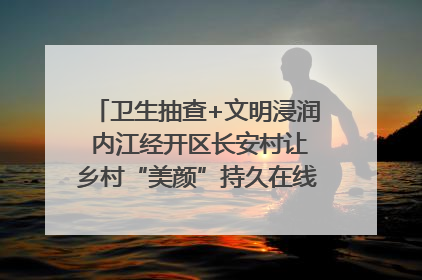卫生抽查+文明浸润 内江经开区长安村让乡村“美颜”持久在线｜万千气象看四川