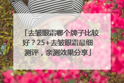 去皱眼霜哪个牌子比较好？25+去皱眼霜最细测评，亲测效果分享