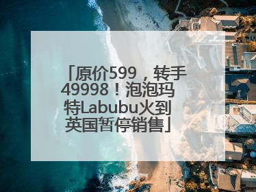 原价599，转手49998！泡泡玛特Labubu火到英国暂停销售
