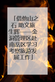借他山之石 助文旅生辉——金洞管理区赴南岳区学习考察旅游发展工作